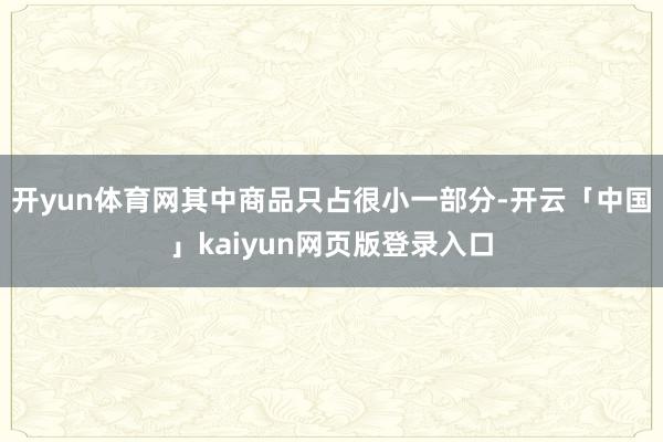 开yun体育网其中商品只占很小一部分-开云「中国」kaiyu