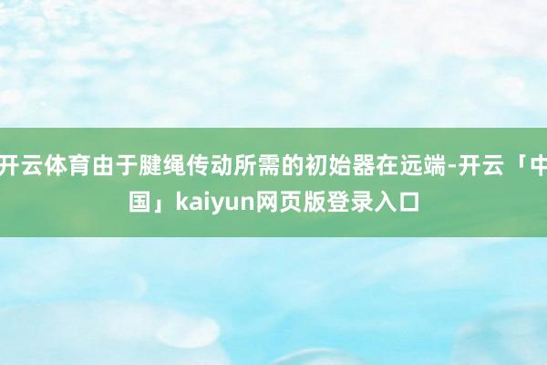 开云体育由于腱绳传动所需的初始器在远端-开云「中国」kaiy