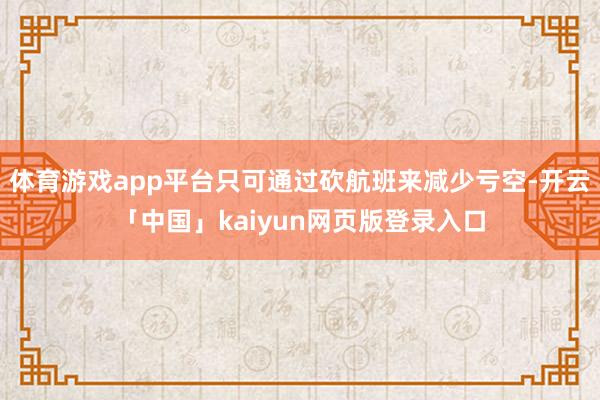 体育游戏app平台只可通过砍航班来减少亏空-开云「中国」ka