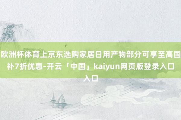 欧洲杯体育上京东选购家居日用产物部分可享至高国补7折优惠-开