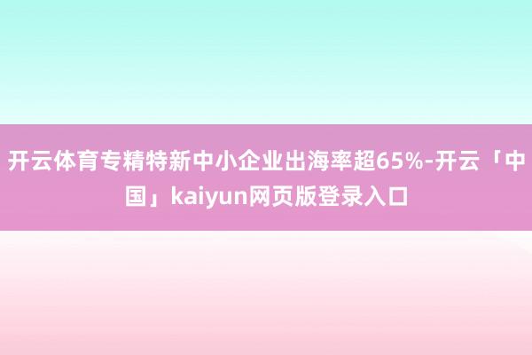 开云体育专精特新中小企业出海率超65%-开云「中国」kaiy