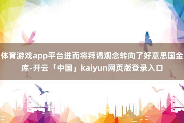 体育游戏app平台进而将拜谒观念转向了好意思国金库-开云「中