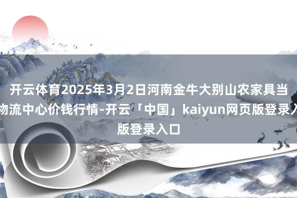 开云体育2025年3月2日河南金牛大别山农家具当代物流中心价