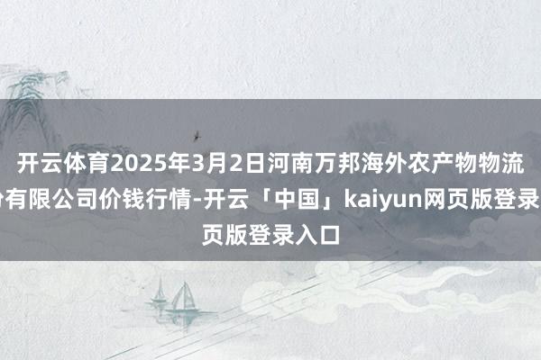 开云体育2025年3月2日河南万邦海外农产物物流股份有限公司