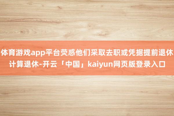 体育游戏app平台荧惑他们采取去职或凭据提前退休计算退休-开