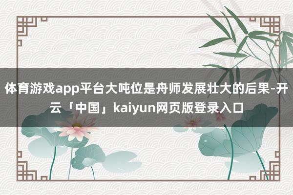 体育游戏app平台大吨位是舟师发展壮大的后果-开云「中国」k