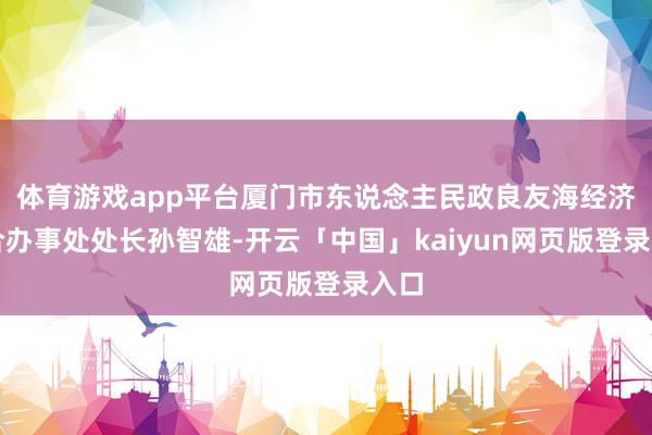 体育游戏app平台厦门市东说念主民政良友海经济结合办事处处长