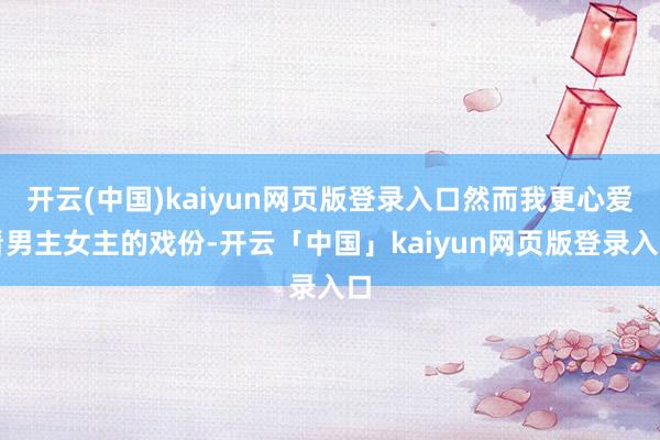 开云(中国)kaiyun网页版登录入口然而我更心爱看男主女主