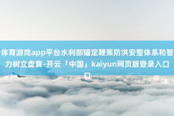 体育游戏app平台水利部锚定鞭策防洪安整体系和智力树立盘算-