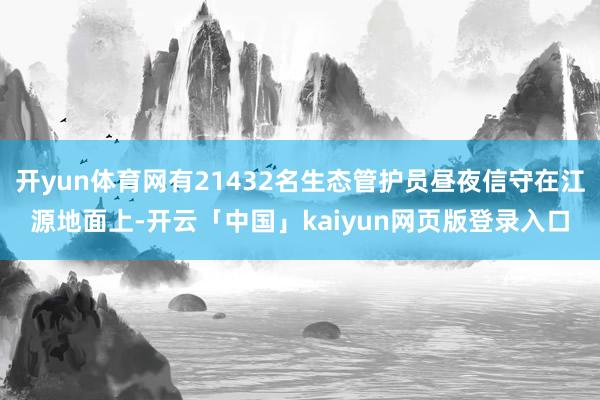 开yun体育网有21432名生态管护员昼夜信守在江源地面上-