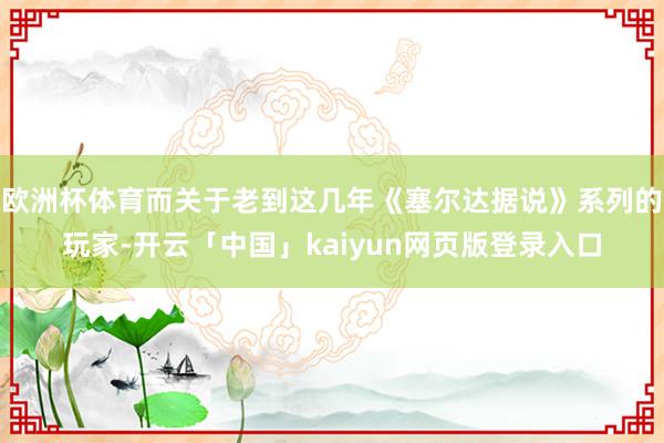 欧洲杯体育而关于老到这几年《塞尔达据说》系列的玩家-开云「中