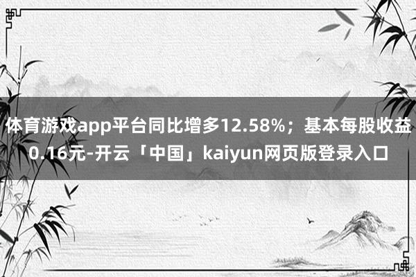 体育游戏app平台同比增多12.58%；基本每股收益0.16