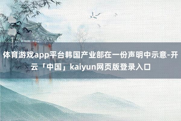 体育游戏app平台韩国产业部在一份声明中示意-开云「中国」k