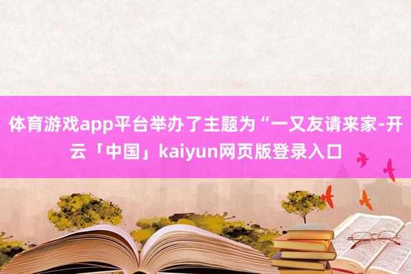 体育游戏app平台举办了主题为“一又友请来家-开云「中国」k