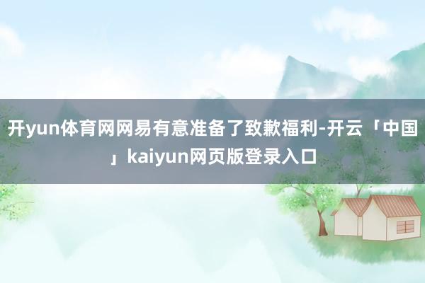 开yun体育网网易有意准备了致歉福利-开云「中国」kaiyu