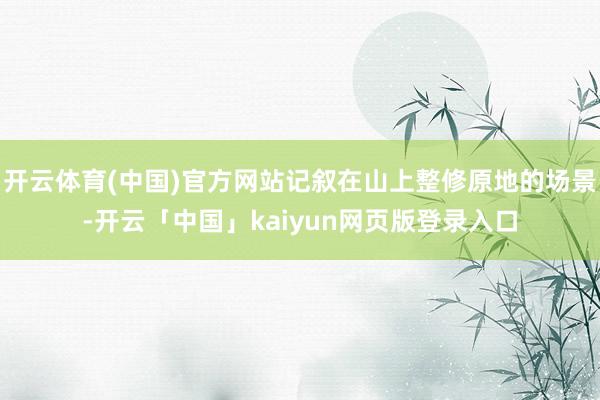 开云体育(中国)官方网站记叙在山上整修原地的场景-开云「中国