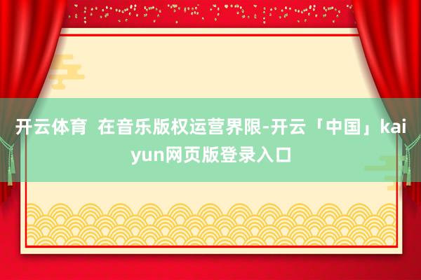 开云体育  在音乐版权运营界限-开云「中国」kaiyun网页