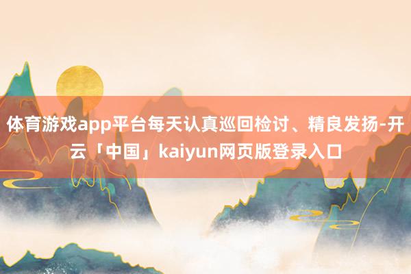 体育游戏app平台每天认真巡回检讨、精良发扬-开云「中国」k