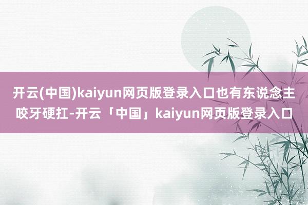 开云(中国)kaiyun网页版登录入口也有东说念主咬牙硬扛-