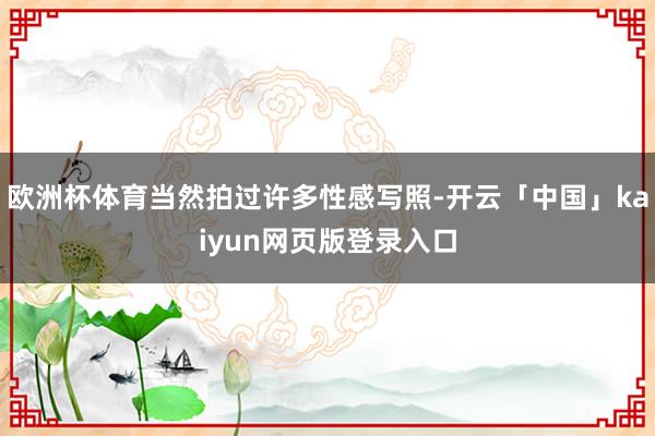 欧洲杯体育当然拍过许多性感写照-开云「中国」kaiyun网页