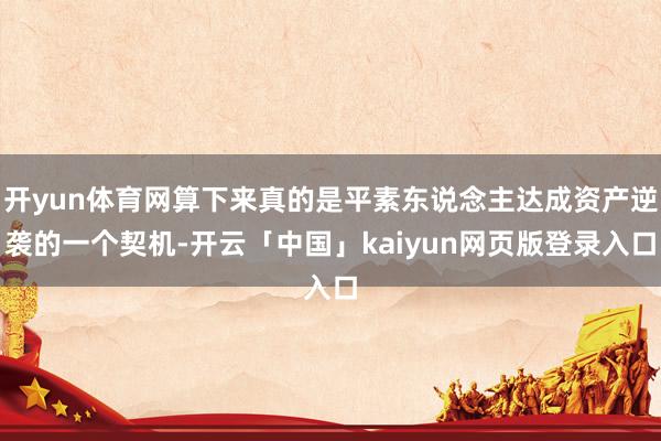 开yun体育网算下来真的是平素东说念主达成资产逆袭的一个契机-开云「中国」kaiyun网页版登录入口