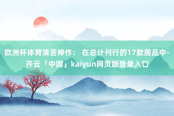 欧洲杯体育清苦神作： 在总计刊行的17款居品中-开云「中国」kaiyun网页版登录入口
