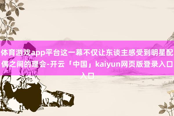 体育游戏app平台这一幕不仅让东谈主感受到明星配偶之间的理会-开云「中国」kaiyun网页版登录入口