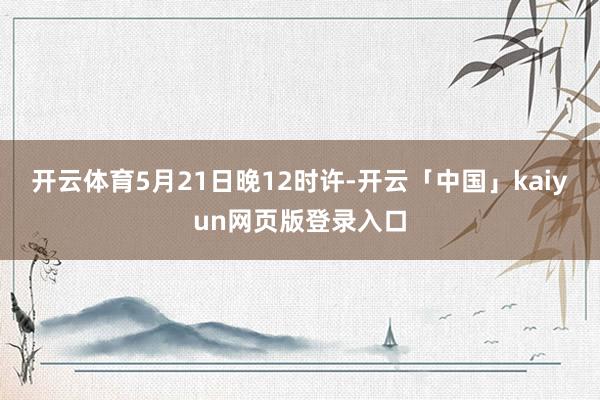 开云体育5月21日晚12时许-开云「中国」kaiyun网页版