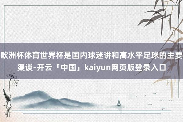 欧洲杯体育世界杯是国内球迷讲和高水平足球的主要渠谈-开云「中
