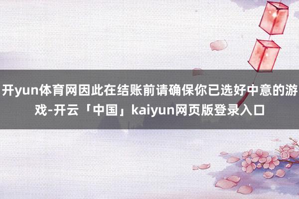 开yun体育网因此在结账前请确保你已选好中意的游戏-开云「中