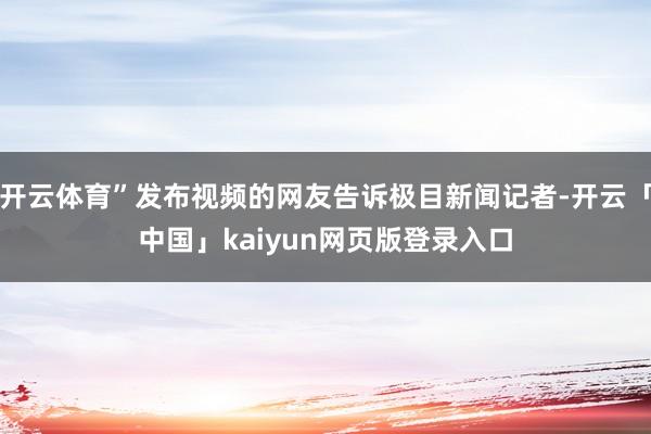 开云体育”发布视频的网友告诉极目新闻记者-开云「中国」kai