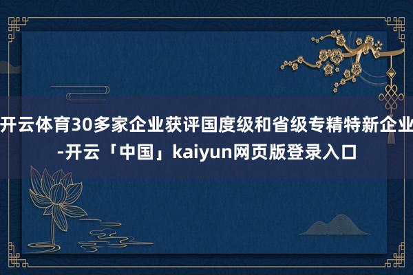开云体育30多家企业获评国度级和省级专精特新企业-开云「中国
