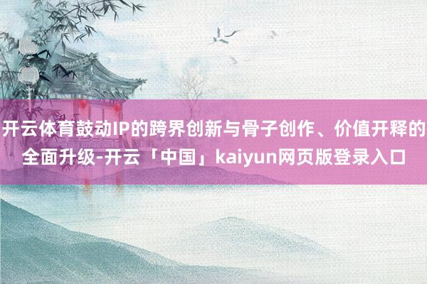 开云体育鼓动IP的跨界创新与骨子创作、价值开释的全面升级-开