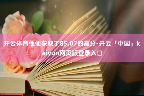 开云体育他便获取了85.07的高分-开云「中国」kaiyun