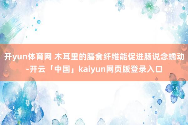 开yun体育网 木耳里的膳食纤维能促进肠说念蠕动-开云「中国