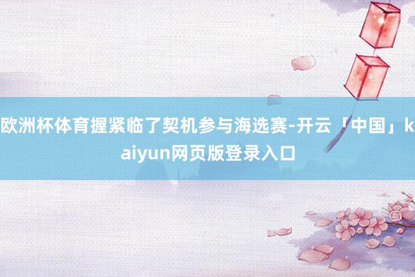 欧洲杯体育握紧临了契机参与海选赛-开云「中国」kaiyun网页版登录入口