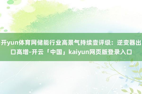 开yun体育网储能行业高景气持续壹评级：逆变器出口高增-开云