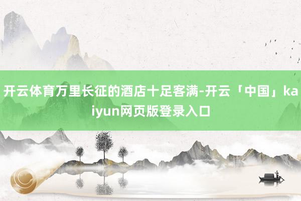 开云体育万里长征的酒店十足客满-开云「中国」kaiyun网页版登录入口
