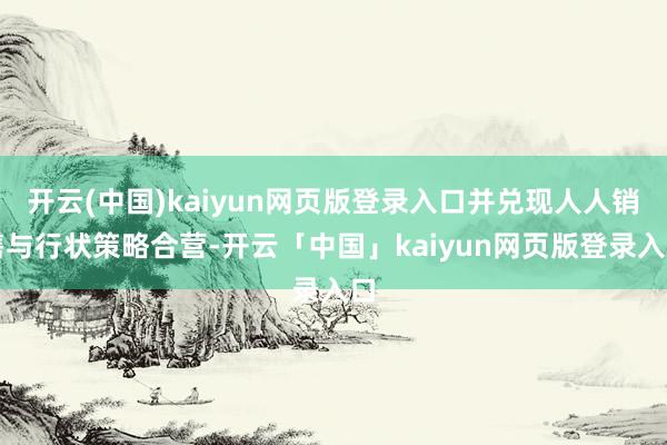 开云(中国)kaiyun网页版登录入口并兑现人人销售与行状策
