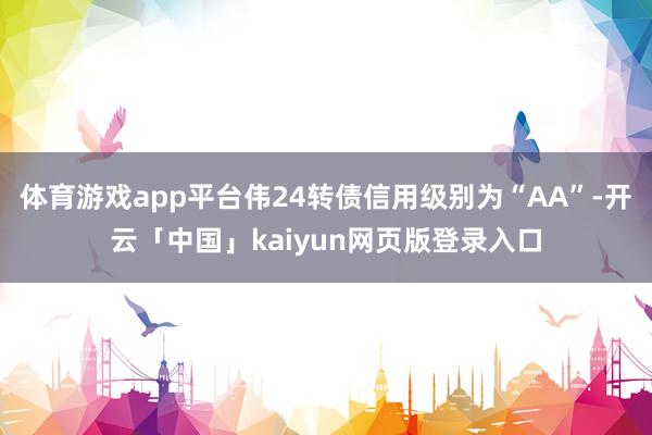 体育游戏app平台伟24转债信用级别为“AA”-开云「中国」