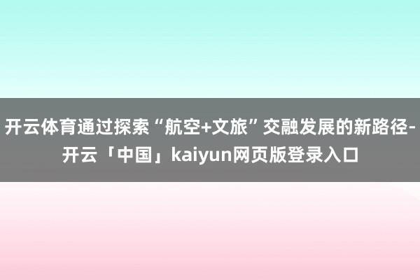 开云体育通过探索“航空+文旅”交融发展的新路径-开云「中国」