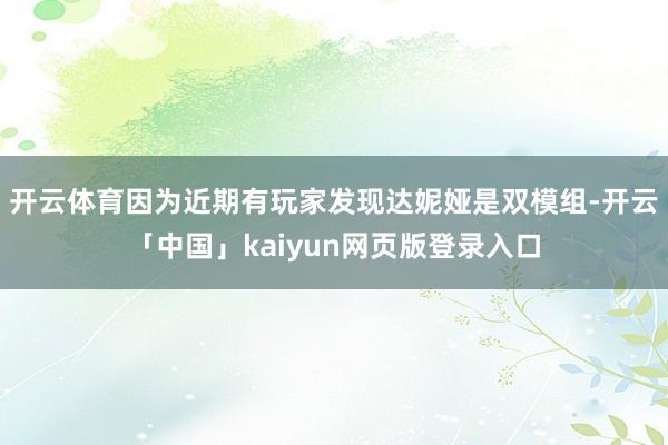 开云体育因为近期有玩家发现达妮娅是双模组-开云「中国」kai