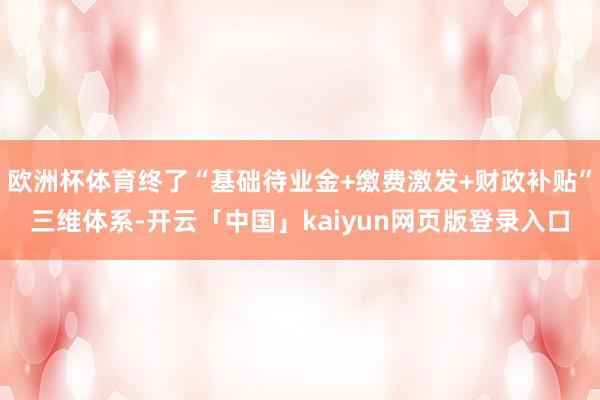 欧洲杯体育终了“基础待业金+缴费激发+财政补贴”三维体系-开