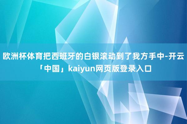 欧洲杯体育把西班牙的白银滚动到了我方手中-开云「中国」kai