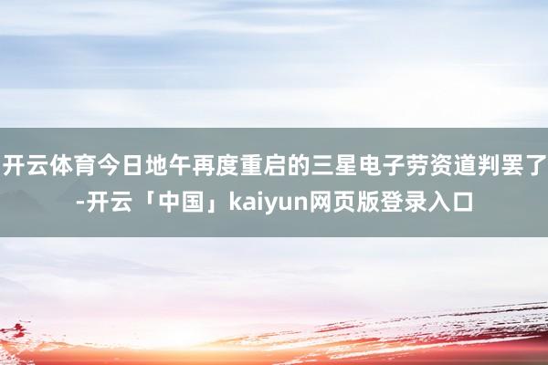 开云体育今日地午再度重启的三星电子劳资道判罢了-开云「中国」