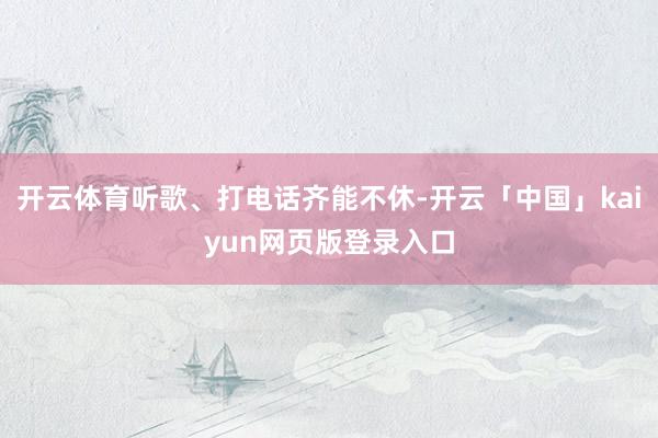 开云体育听歌、打电话齐能不休-开云「中国」kaiyun网页版