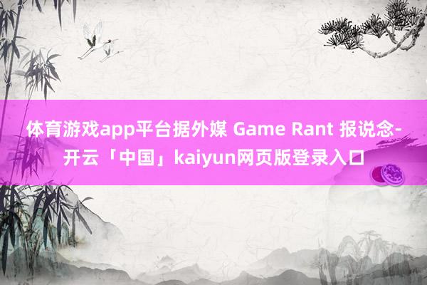 体育游戏app平台据外媒 Game Rant 报说念-开云「