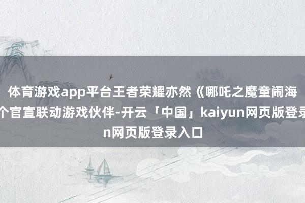 体育游戏app平台王者荣耀亦然《哪吒之魔童闹海》首个官宣联动