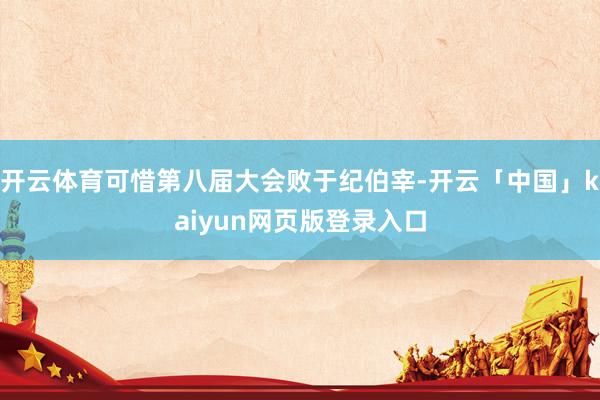 开云体育可惜第八届大会败于纪伯宰-开云「中国」kaiyun网