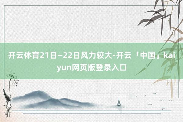 开云体育21日—22日风力较大-开云「中国」kaiyun网页